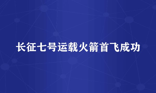长征七号运载火箭首飞成功