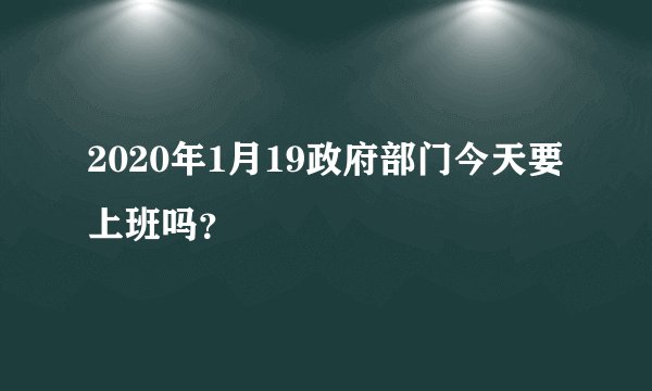 2020年1月19政府部门今天要上班吗？