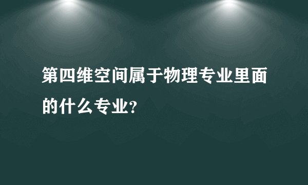 第四维空间属于物理专业里面的什么专业？