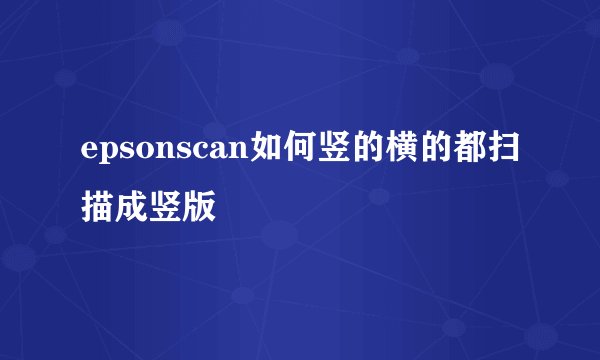 epsonscan如何竖的横的都扫描成竖版