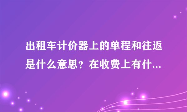 出租车计价器上的单程和往返是什么意思？在收费上有什么区别吗？