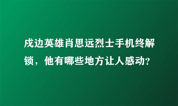 戍边英雄肖思远烈士手机终解锁，他有哪些地方让人感动？