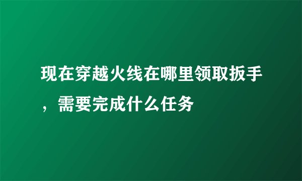 现在穿越火线在哪里领取扳手，需要完成什么任务
