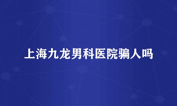 上海九龙男科医院骗人吗
