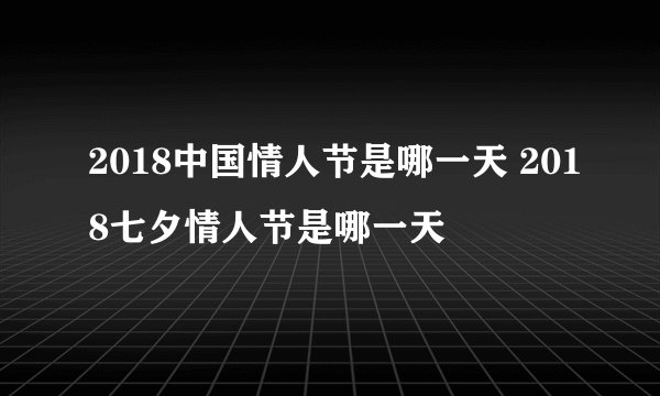 2018中国情人节是哪一天 2018七夕情人节是哪一天