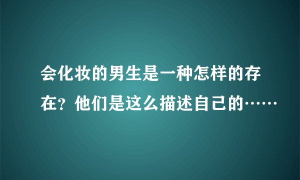 会化妆的男生是一种怎样的存在？他们是这么描述自己的……