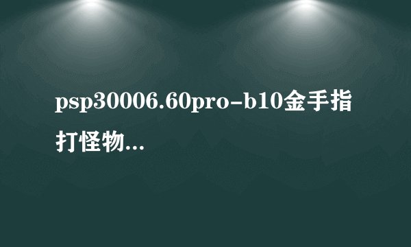 psp30006.60pro-b10金手指 打怪物猎人的，连教程，代码一起发，别死机