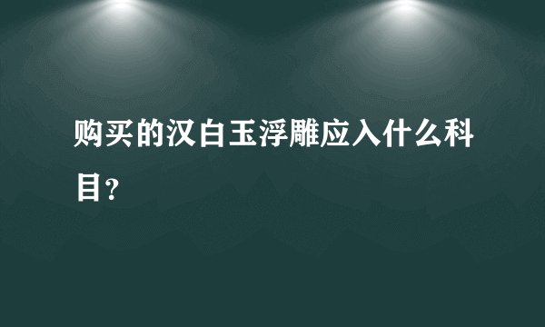 购买的汉白玉浮雕应入什么科目？
