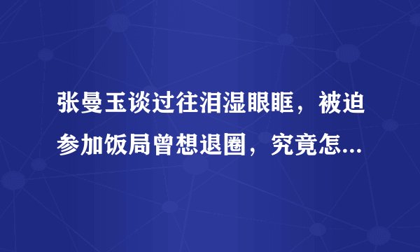 张曼玉谈过往泪湿眼眶，被迫参加饭局曾想退圈，究竟怎么回事？