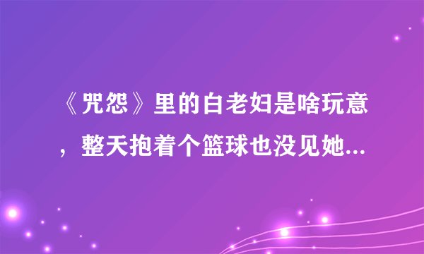 《咒怨》里的白老妇是啥玩意，整天抱着个篮球也没见她杀过人？