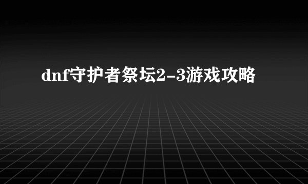 dnf守护者祭坛2-3游戏攻略