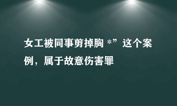 女工被同事剪掉胸 *”这个案例，属于故意伤害罪