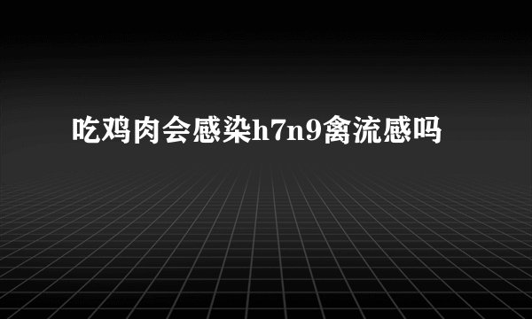 吃鸡肉会感染h7n9禽流感吗