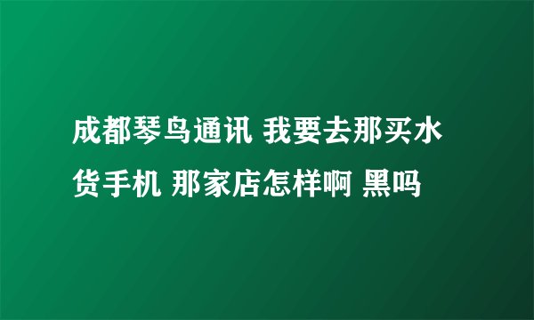 成都琴鸟通讯 我要去那买水货手机 那家店怎样啊 黑吗