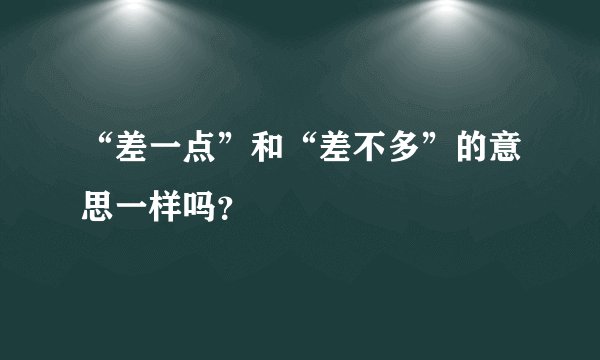 “差一点”和“差不多”的意思一样吗？