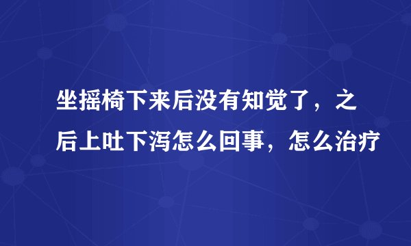 坐摇椅下来后没有知觉了，之后上吐下泻怎么回事，怎么治疗
