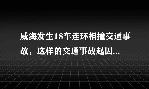 威海发生18车连环相撞交通事故，这样的交通事故起因是什么？