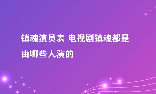 镇魂演员表 电视剧镇魂都是由哪些人演的