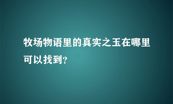 牧场物语里的真实之玉在哪里可以找到？