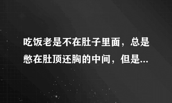 吃饭老是不在肚子里面，总是憋在肚顶还胸的中间，但是吃上饭肚子涨，