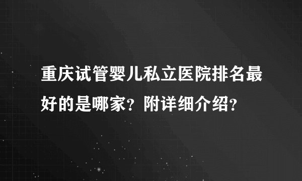 重庆试管婴儿私立医院排名最好的是哪家？附详细介绍？