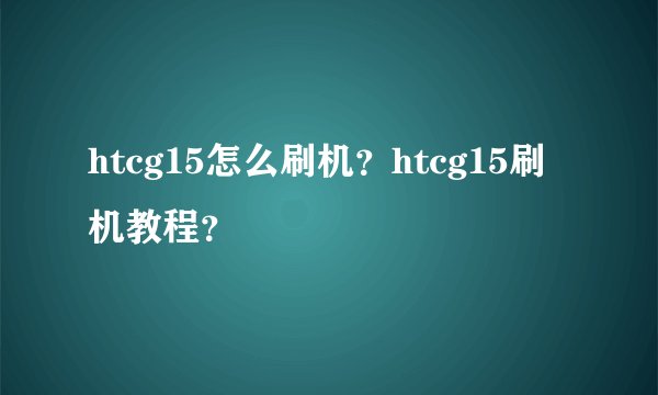 htcg15怎么刷机？htcg15刷机教程？