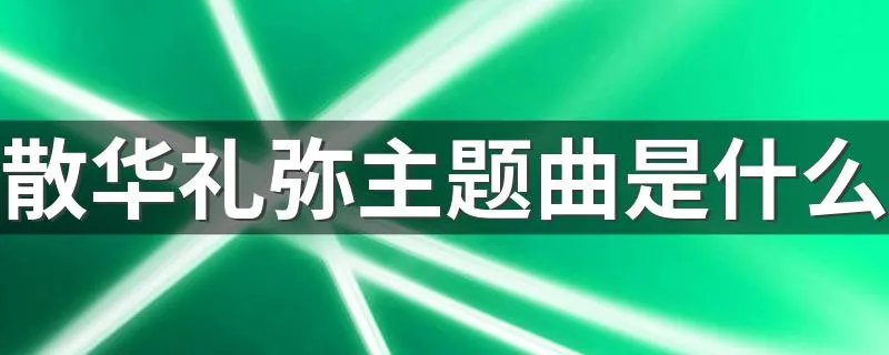 散华礼弥主题曲是什么 散华礼弥主题曲叫什么