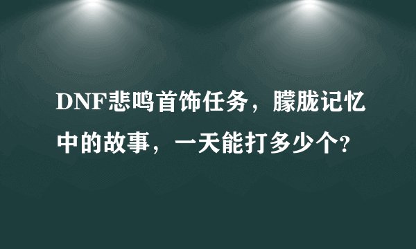 DNF悲鸣首饰任务，朦胧记忆中的故事，一天能打多少个？