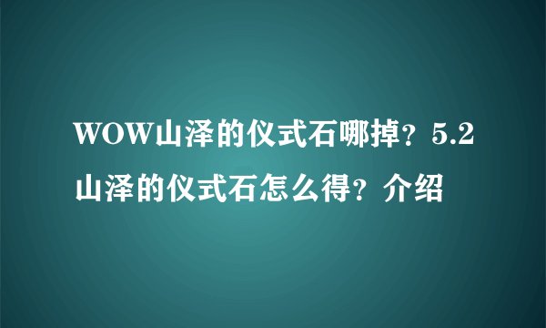 WOW山泽的仪式石哪掉？5.2山泽的仪式石怎么得？介绍