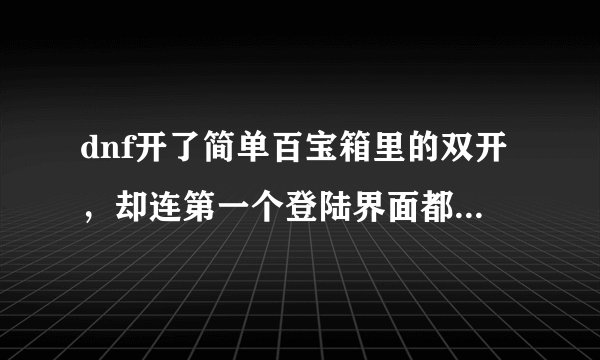 dnf开了简单百宝箱里的双开，却连第一个登陆界面都显示不了是怎么回事?是最新的百宝箱