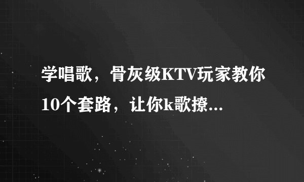 学唱歌，骨灰级KTV玩家教你10个套路，让你k歌撩人水平提高90%！