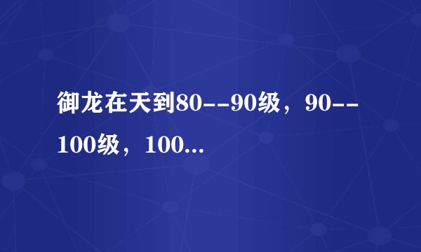 御龙在天到80--90级，90--100级，100--110级一般要多少天升级