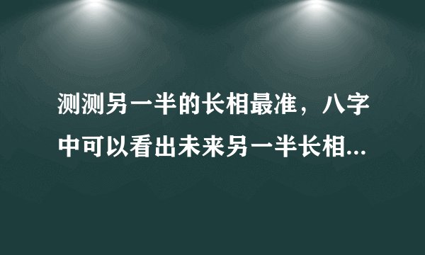 测测另一半的长相最准，八字中可以看出未来另一半长相？准不准？