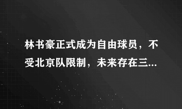 林书豪正式成为自由球员，不受北京队限制，未来存在三种可能性