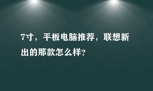 7寸，平板电脑推荐，联想新出的那款怎么样？