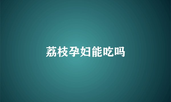 荔枝孕妇能吃吗