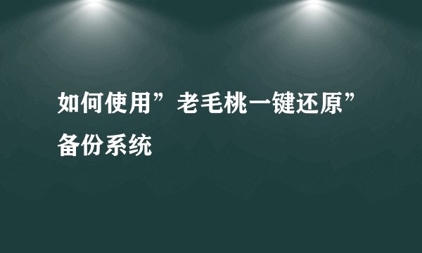 如何使用”老毛桃一键还原”备份系统