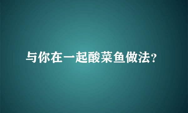 与你在一起酸菜鱼做法？