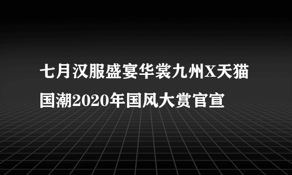 七月汉服盛宴华裳九州X天猫国潮2020年国风大赏官宣