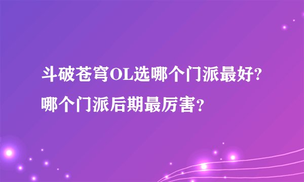 斗破苍穹OL选哪个门派最好?哪个门派后期最厉害？