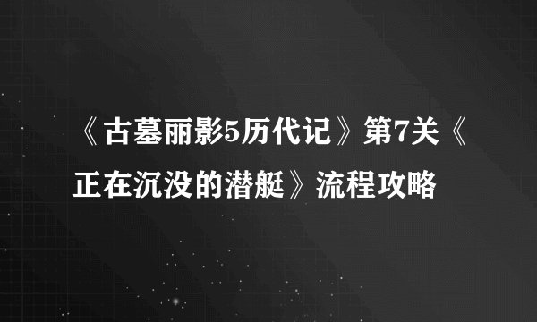 《古墓丽影5历代记》第7关《正在沉没的潜艇》流程攻略