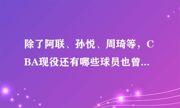 除了阿联、孙悦、周琦等，CBA现役还有哪些球员也曾被NBA看中 ？