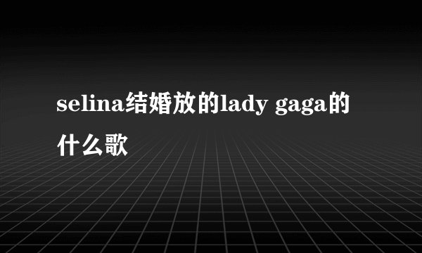 selina结婚放的lady gaga的什么歌