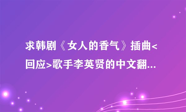 求韩剧《女人的香气》插曲<回应>歌手李英贤的中文翻译和罗马音译？谢谢。