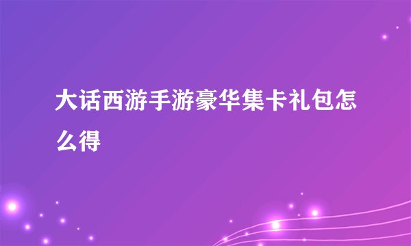 大话西游手游豪华集卡礼包怎么得