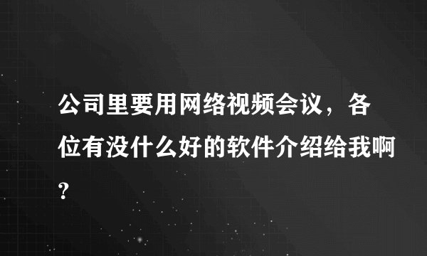 公司里要用网络视频会议，各位有没什么好的软件介绍给我啊？
