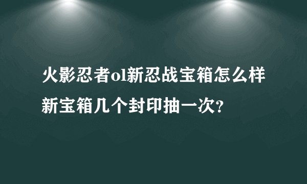 火影忍者ol新忍战宝箱怎么样新宝箱几个封印抽一次？