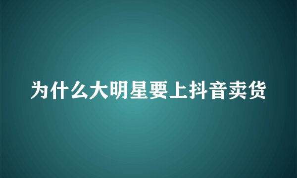 为什么大明星要上抖音卖货