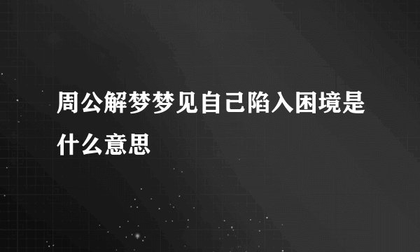 周公解梦梦见自己陷入困境是什么意思