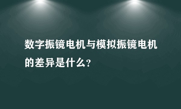 数字振镜电机与模拟振镜电机的差异是什么？